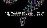 “角色给予我力量，爱好膨胀我梦想“