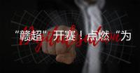 “赣超”开赛！点燃“为城而战”的盛夏