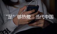“足”够热爱
：当代中国球迷的坚守——《中国足球环境及未来发展白皮书（2025）》即将重磅发布