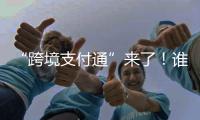 “跨境支付通”来了！谁可以用？怎么用
？