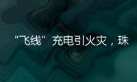 “飞线”充电引火灾，珠海一男子受到行政处罚