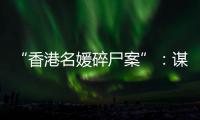 “香港名媛碎尸案”：谋杀、纠纷与遗产