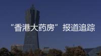 “香港大药房”报道追踪�：生产企业被立案调查