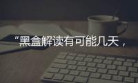 “黑盒解读有可能几天，也有可能数月”