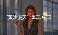 “黄沙漫天”重现 中国进入沙尘暴“活跃期”了吗？