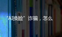 “AI换脸”诈骗
，怎么防
？