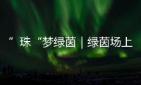 ”珠“梦绿茵｜绿茵场上向阳花开！