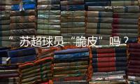 ”苏超球员“脆皮”吗？运动医疗专家这么说