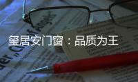 玺居安门窗	：品质为王 匠心铸就品牌无限可能