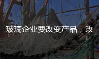 玻璃企业要改变产品	，改变服务，改变营销渠道