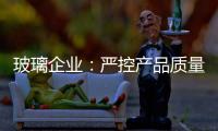玻璃企业：严控产品质量 规范市场稳发展