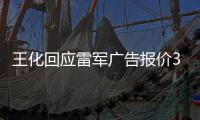 王化回应雷军广告报价37万起
：未有计划接商单