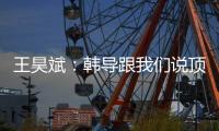 王昊斌	：韩导跟我们说顶峰相见�，到一线队任教是他努力的结果