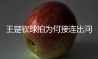 王楚钦球拍为何接连出问题？暴露赛事组织漏洞