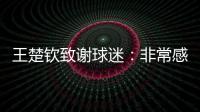 王楚钦致谢球迷
：非常感谢大家的辛苦付出�，这次表现没让你们失望