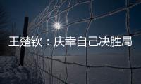 王楚钦：庆幸自己决胜局赢下比赛
，没有想到自己能打进决赛
