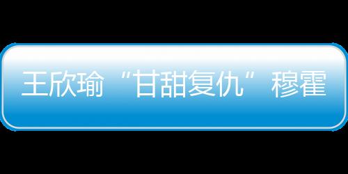 王欣瑜7-5/6-2穆霍娃本场比赛
