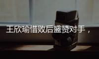 王欣瑜惜败后盛赞对手，坦言不后悔已做到最好，剩女双三姝扛大旗