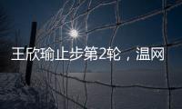 王欣瑜止步第2轮，温网单打签表中已无中国网协球员