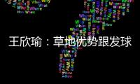 王欣瑜�：草地优势跟发球接发有很大关系；赛后和陈冠希有交流