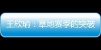 王欣瑜：草地赛季的突破超出预期	，完全没敢想会有这样的状态
