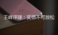 王峰评球：实德不可放松警惕 阿尔滨非洲双塔神奇