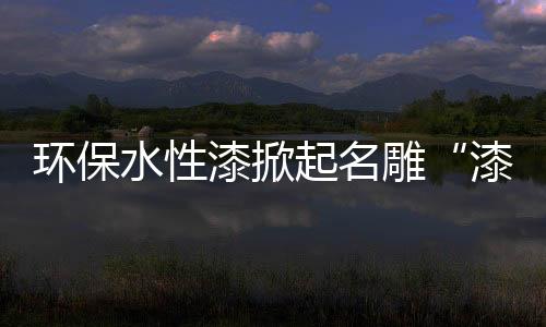 漆掀起名水性漆占比约为2%