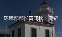 环境部部长黄润秋	：要铲除第三方机构造假滋生的土壤