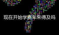 现在开始学赛车来得及吗	？