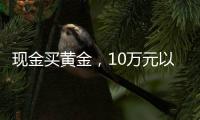 现金买黄金
，10万元以上要上报，意味着限购吗�？｜说政经事