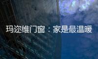 玛迩维门窗：家是最温暖的港湾
