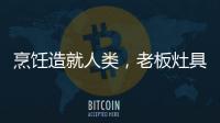 烹饪造就人类
，老板灶具9B52让一方之地更有味
