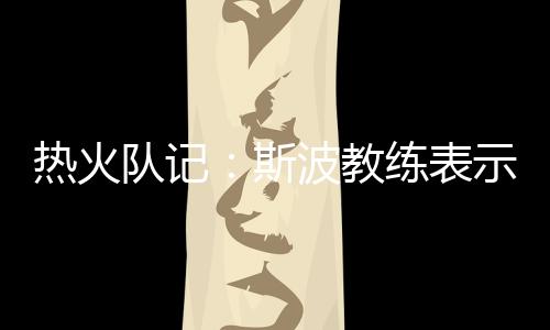 热火记者Anthony Chiang报道