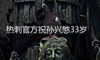 热刺官方祝孙兴慜33岁生日快乐�，效力10年出战454场173球101助