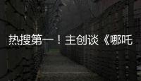 热搜第一	！主创谈《哪吒3》
，哪吒母亲将被复活	？
