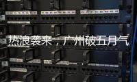 热浪袭来	，广州破五月气温纪录
，几乎追平全年高温纪录
