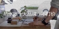 热水器十大品牌：不打价格战 只打品质战