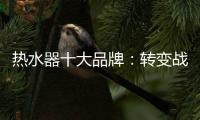 热水器十大品牌	：转变战略 加快整合