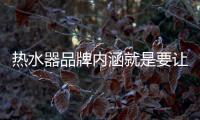 热水器品牌内涵就是要让消费者信任
	、满意