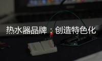 热水器品牌：创造特色化发展道路 巧用一站式整体概念