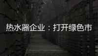 热水器企业：打开绿色市场 产品质量是重点