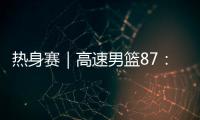 热身赛｜高速男篮87：74哥伦比亚男篮�，迎热身赛两连胜