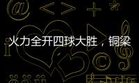 火力全开四球大胜，铜梁龙重回赢球轨道