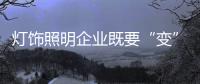 灯饰照明企业既要“变”，也要“不变”