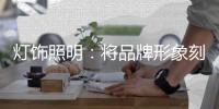 灯饰照明：将品牌形象刻进消费者心里