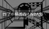 炸了！杨瀚森！NBA海报级惊天隔扣