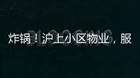 炸锅！沪上小区物业，服务合同竟过期18年
！公共收益，引发业主质疑