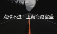 点球不进	！上海海港富盛经开1