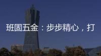 班固五金
：步步精心�，打造产品零缺陷高端品牌