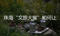珠海“文旅大餐”如何让城市流量变消费增量？